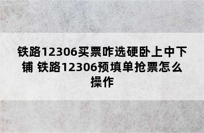 铁路12306买票咋选硬卧上中下铺 铁路12306预填单抢票怎么操作